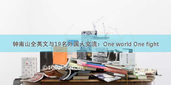 钟南山全英文与19名外国人交流：One world One fight