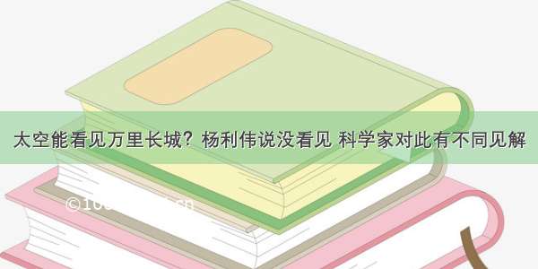 太空能看见万里长城？杨利伟说没看见 科学家对此有不同见解