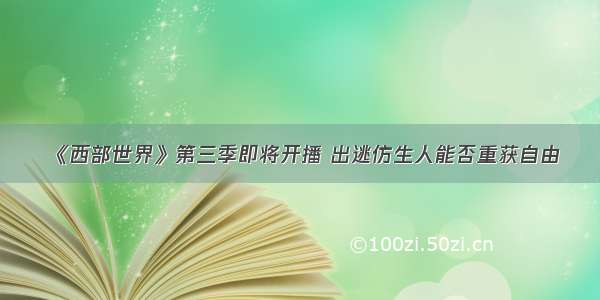 《西部世界》第三季即将开播 出逃仿生人能否重获自由