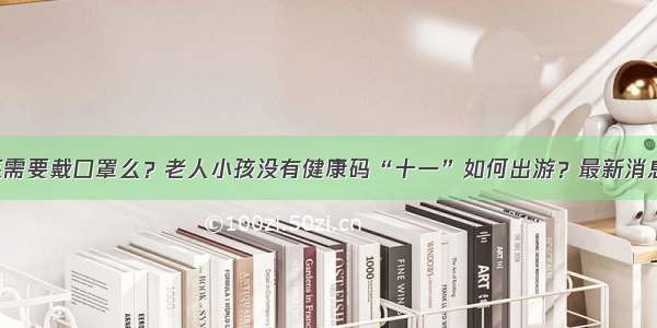 出门还需要戴口罩么？老人小孩没有健康码“十一”如何出游？最新消息来了！