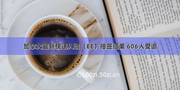 加拿大最新快速入境（EE）抽签结果 606人受邀