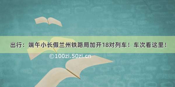 出行：端午小长假兰州铁路局加开18对列车！车次看这里！