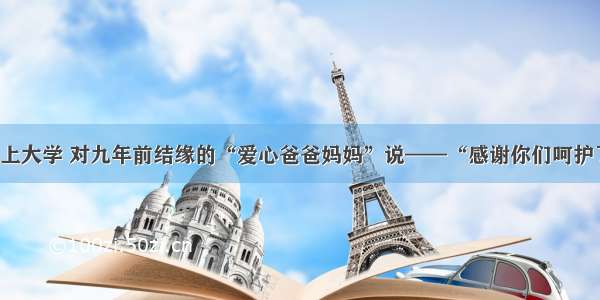 留守女孩考上大学 对九年前结缘的“爱心爸爸妈妈”说——“感谢你们呵护了我的梦想”