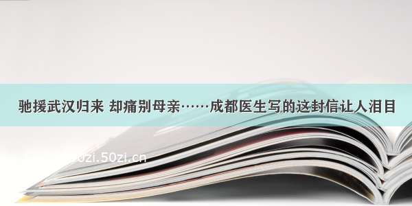 驰援武汉归来 却痛别母亲……成都医生写的这封信让人泪目