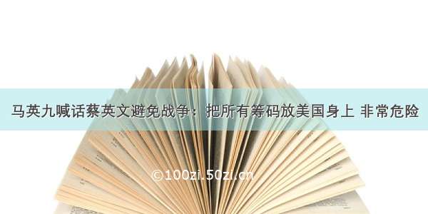 马英九喊话蔡英文避免战争：把所有筹码放美国身上 非常危险