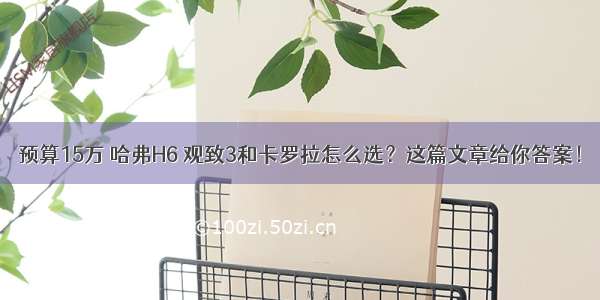 预算15万 哈弗H6 观致3和卡罗拉怎么选？这篇文章给你答案！