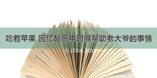 吃着苹果 回忆起高中时候帮助老大爷的事情