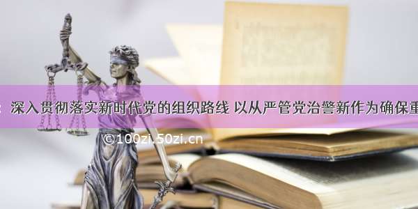 王玉君强调：深入贯彻落实新时代党的组织路线 以从严管党治警新作为确保重点工作攻坚