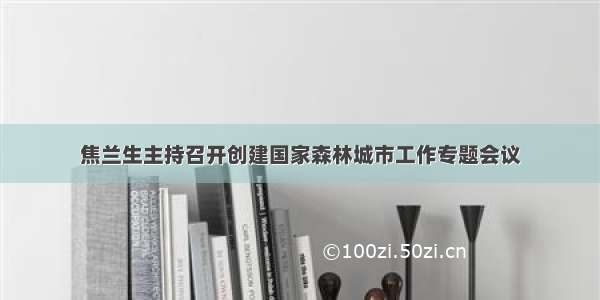 焦兰生主持召开创建国家森林城市工作专题会议