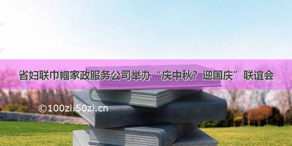 省妇联巾帼家政服务公司举办“庆中秋？迎国庆”联谊会