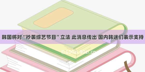 韩国将对“抄袭综艺节目”立法 此消息传出 国内韩迷们表示支持