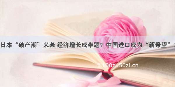 日本“破产潮”来袭 经济增长成难题？中国进口成为“新希望”？