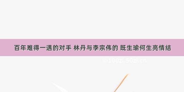 百年难得一遇的对手 林丹与李宗伟的 既生瑜何生亮情结