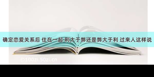 确定恋爱关系后 住在一起 利大于弊还是弊大于利 过来人这样说