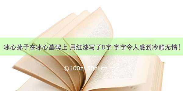 冰心孙子在冰心墓碑上 用红漆写了8字 字字令人感到冷酷无情！