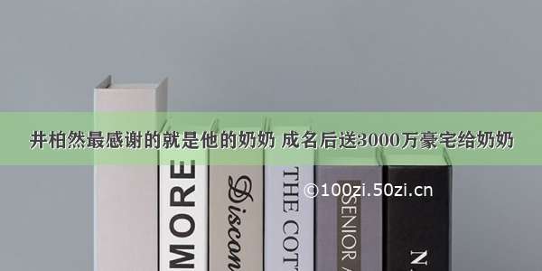 井柏然最感谢的就是他的奶奶 成名后送3000万豪宅给奶奶