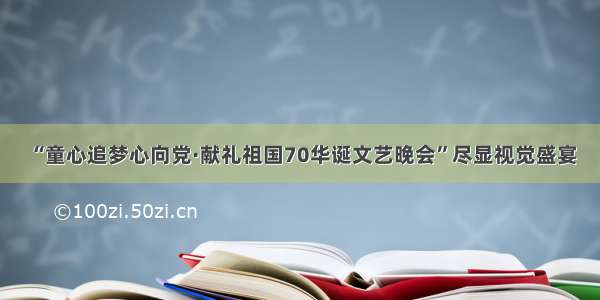 “童心追梦心向党·献礼祖国70华诞文艺晚会”尽显视觉盛宴