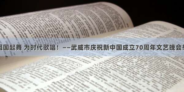 为祖国起舞 为时代歌唱！——武威市庆祝新中国成立70周年文艺晚会举办