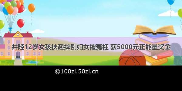 井陉12岁女孩扶起摔倒妇女被冤枉 获5000元正能量奖金