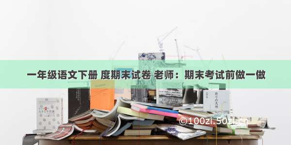 一年级语文下册 度期末试卷 老师：期末考试前做一做