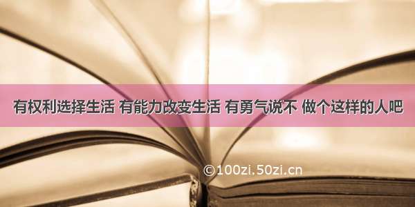 有权利选择生活 有能力改变生活 有勇气说不 做个这样的人吧