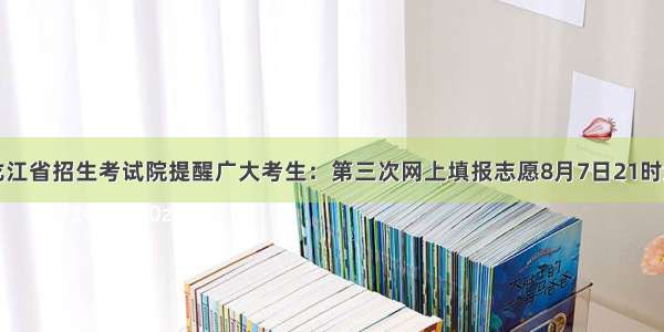 黑龙江省招生考试院提醒广大考生：第三次网上填报志愿8月7日21时结束