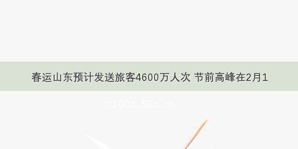 春运山东预计发送旅客4600万人次 节前高峰在2月1