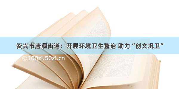 资兴市唐洞街道：开展环境卫生整治 助力“创文巩卫”