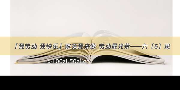 「我劳动 我快乐」家务我来做 劳动最光荣——六（6）班