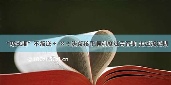 “叛逆期”不叛逆 +－×÷法帮孩子顺利度过青春期 走过叛逆期