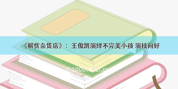 《解忧杂货店》：王俊凯演绎不完美小孩 演技向好