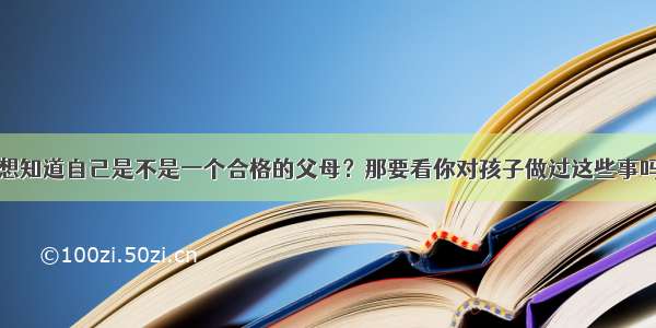 想知道自己是不是一个合格的父母？那要看你对孩子做过这些事吗