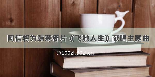 阿信将为韩寒新片《飞驰人生》献唱主题曲