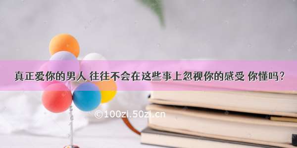 真正爱你的男人 往往不会在这些事上忽视你的感受 你懂吗？