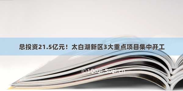 总投资21.5亿元！太白湖新区3大重点项目集中开工