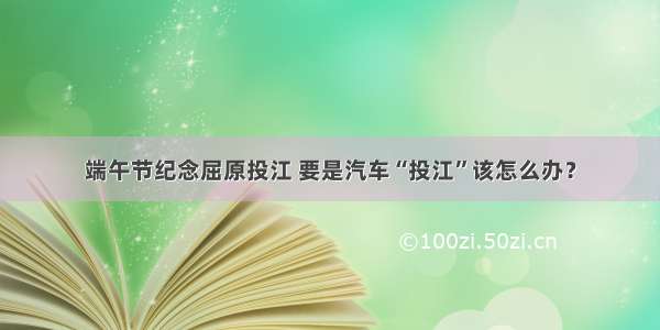 端午节纪念屈原投江 要是汽车“投江”该怎么办？