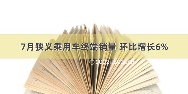 7月狭义乘用车终端销量 环比增长6%