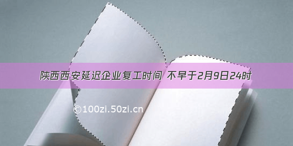 陕西西安延迟企业复工时间 不早于2月9日24时