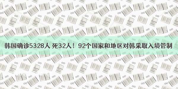 韩国确诊5328人 死32人！92个国家和地区对韩采取入境管制