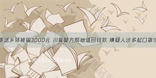 买口罩送乡邻被骗3000元 川冀警方帮她追回钱款 嫌疑人涉多起口罩诈骗案