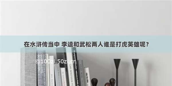 在水浒传当中 李逵和武松两人谁是打虎英雄呢？