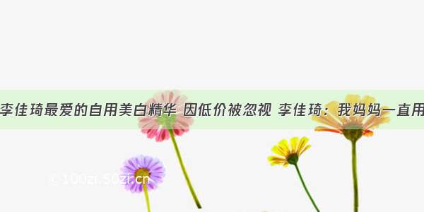 李佳琦最爱的自用美白精华 因低价被忽视 李佳琦：我妈妈一直用