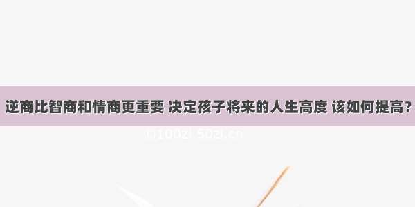 逆商比智商和情商更重要 决定孩子将来的人生高度 该如何提高？