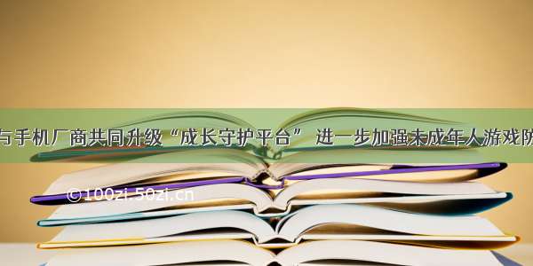 腾讯与手机厂商共同升级“成长守护平台” 进一步加强未成年人游戏防沉迷