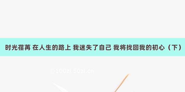 时光荏苒 在人生的路上 我迷失了自己 我将找回我的初心（下）