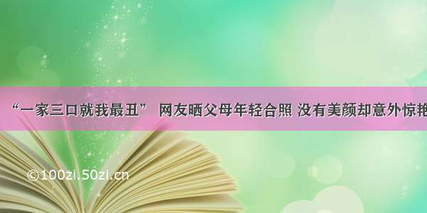 “一家三口就我最丑” 网友晒父母年轻合照 没有美颜却意外惊艳