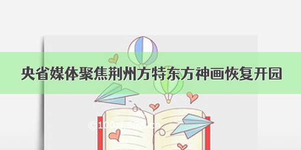 央省媒体聚焦荆州方特东方神画恢复开园