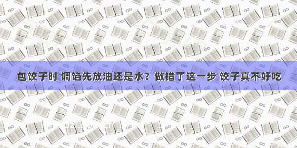 包饺子时 调馅先放油还是水？做错了这一步 饺子真不好吃