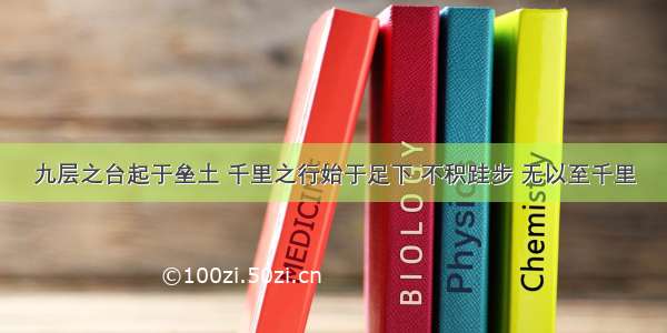 九层之台起于垒土 千里之行始于足下 不积跬步 无以至千里