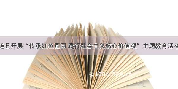 道县开展“传承红色基因 践行社会主义核心价值观”主题教育活动